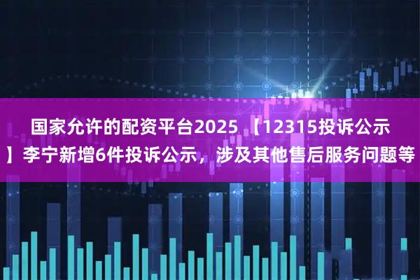 国家允许的配资平台2025 【12315投诉公示】李宁新增6件投诉公示，涉及其他售后服务问题等