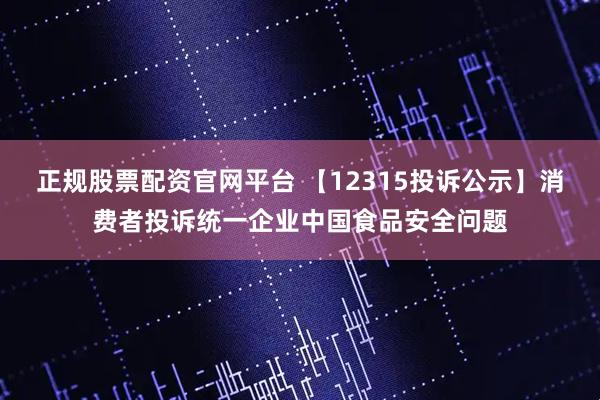 正规股票配资官网平台 【12315投诉公示】消费者投诉统一企业中国食品安全问题