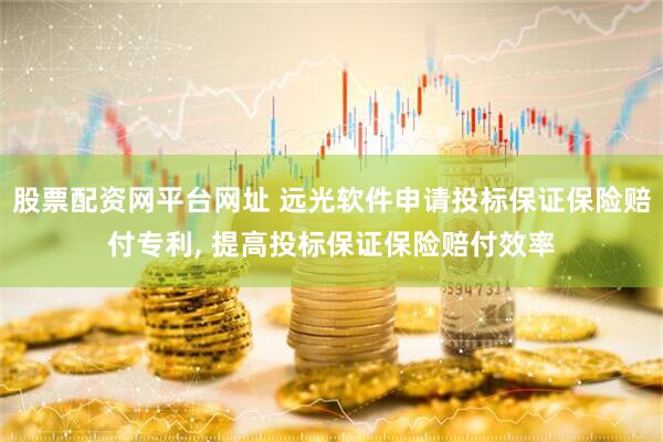 股票配资网平台网址 远光软件申请投标保证保险赔付专利, 提高投标保证保险赔付效率