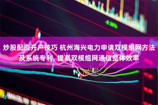 炒股配资开户技巧 杭州海兴电力申请双模组网方法及系统专利, 提高双模组网通信整体效率
