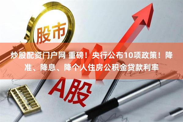 炒股配资门户网 重磅！央行公布10项政策！降准、降息、降个人住房公积金贷款利率