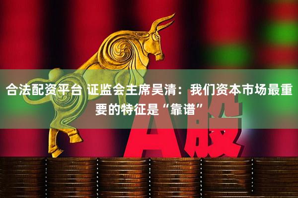 合法配资平台 证监会主席吴清：我们资本市场最重要的特征是“靠谱”