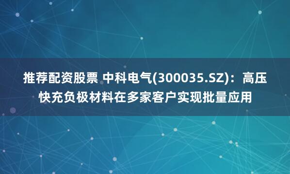 推荐配资股票 中科电气(300035.SZ)：高压快充负极材料在多家客户实现批量应用