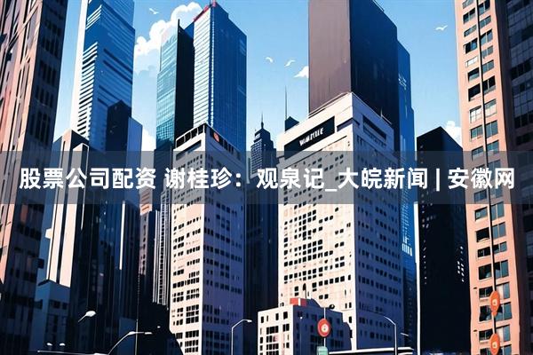 股票公司配资 谢桂珍：观泉记_大皖新闻 | 安徽网