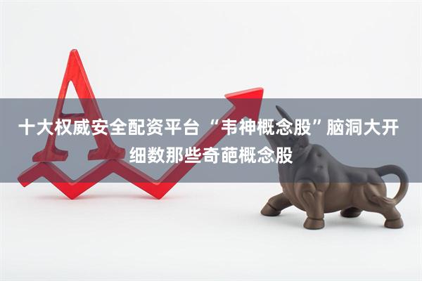 十大权威安全配资平台 “韦神概念股”脑洞大开 细数那些奇葩概念股