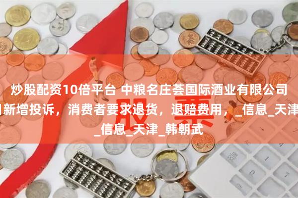 炒股配资10倍平台 中粮名庄荟国际酒业有限公司6月14日新增投诉，消费者要求退货，退赔费用，_信息_天津_韩朝武