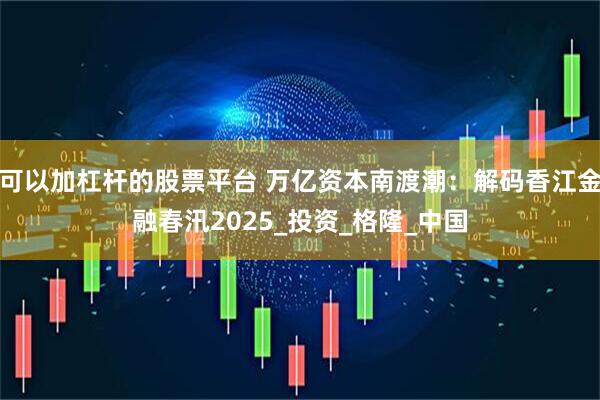 可以加杠杆的股票平台 万亿资本南渡潮：解码香江金融春汛2025_投资_格隆_中国