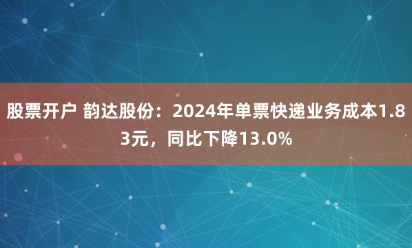 股票开户 韵达股份：2024年单票快递业务成本1.83元，同比下降13.0%