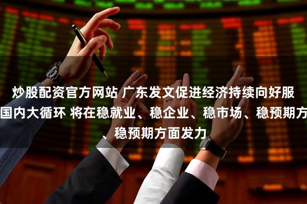 炒股配资官方网站 广东发文促进经济持续向好服务做强国内大循环 将在稳就业、稳企业、稳市场、稳预期方面发力