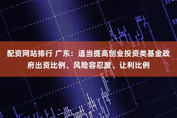 配资网站排行 广东：适当提高创业投资类基金政府出资比例、风险容忍度、让利比例