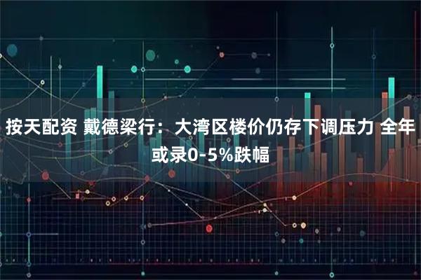 按天配资 戴德梁行：大湾区楼价仍存下调压力 全年或录0-5%跌幅