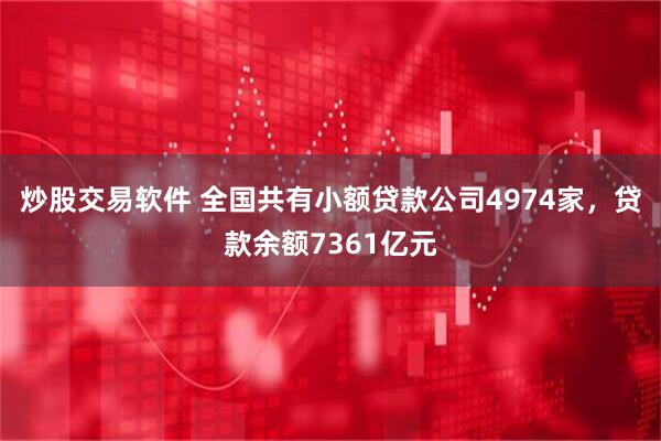 炒股交易软件 全国共有小额贷款公司4974家，贷款余额7361亿元