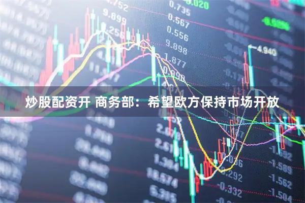 炒股配资开 商务部：希望欧方保持市场开放