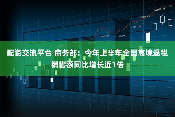 配资交流平台 商务部：今年上半年全国离境退税销售额同比增长近1倍