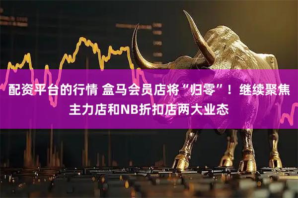 配资平台的行情 盒马会员店将“归零”！继续聚焦主力店和NB折扣店两大业态