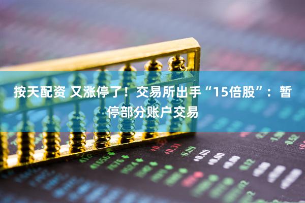 按天配资 又涨停了！交易所出手“15倍股”：暂停部分账户交易
