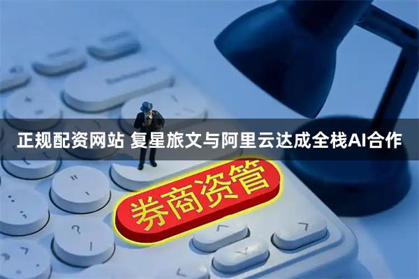 正规配资网站 复星旅文与阿里云达成全栈AI合作