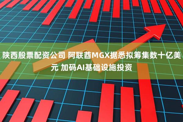 陕西股票配资公司 阿联酋MGX据悉拟筹集数十亿美元 加码AI基础设施投资