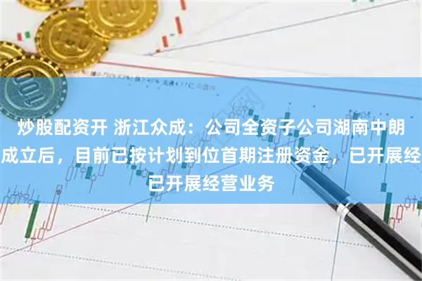 炒股配资开 浙江众成：公司全资子公司湖南中朗自注册成立后，目前已按计划到位首期注册资金，已开展经营业务