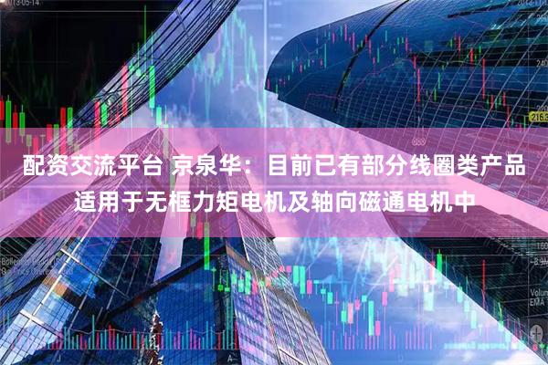 配资交流平台 京泉华：目前已有部分线圈类产品适用于无框力矩电机及轴向磁通电机中