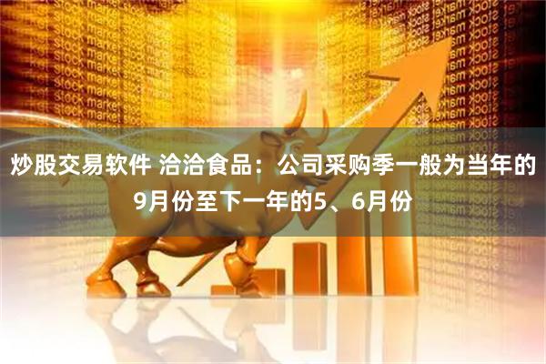 炒股交易软件 洽洽食品：公司采购季一般为当年的9月份至下一年的5、6月份
