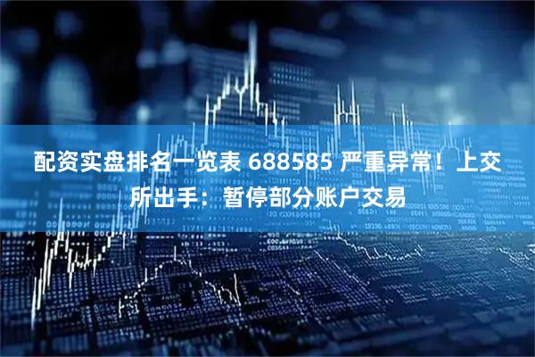 配资实盘排名一览表 688585 严重异常！上交所出手：暂停部分账户交易
