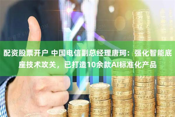 配资股票开户 中国电信副总经理唐珂：强化智能底座技术攻关，已打造10余款AI标准化产品