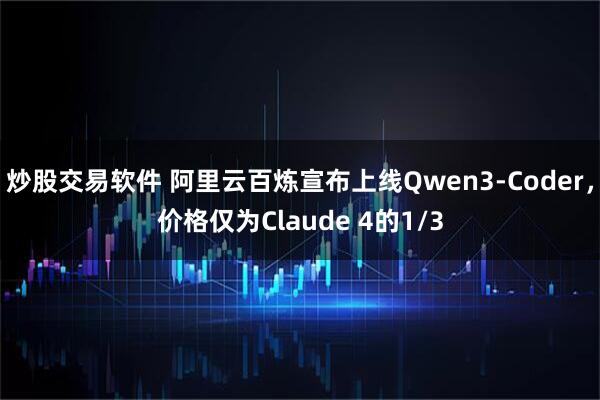 炒股交易软件 阿里云百炼宣布上线Qwen3-Coder，价格仅为Claude 4的1/3