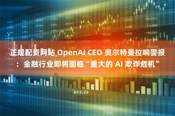 正规配资网站 OpenAI CEO 奥尔特曼拉响警报：金融行业即将面临“重大的 AI 欺诈危机”