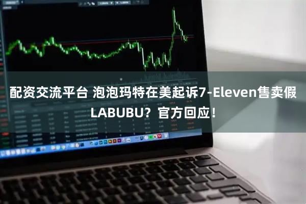 配资交流平台 泡泡玛特在美起诉7-Eleven售卖假LABUBU？官方回应！