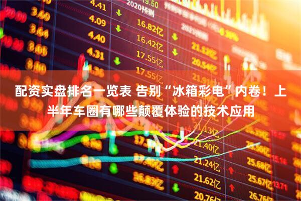 配资实盘排名一览表 告别“冰箱彩电”内卷！上半年车圈有哪些颠覆体验的技术应用