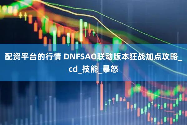 配资平台的行情 DNFSAO联动版本狂战加点攻略_cd_技能_暴怒