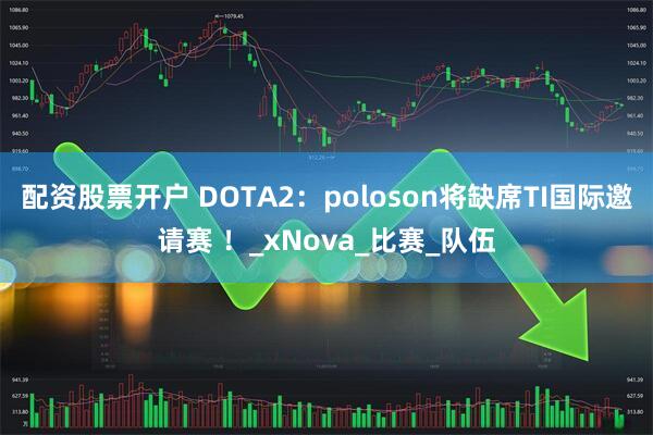 配资股票开户 DOTA2：poloson将缺席TI国际邀请赛 ！_xNova_比赛_队伍