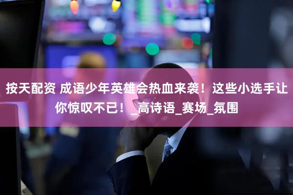 按天配资 成语少年英雄会热血来袭！这些小选手让你惊叹不已！_高诗语_赛场_氛围