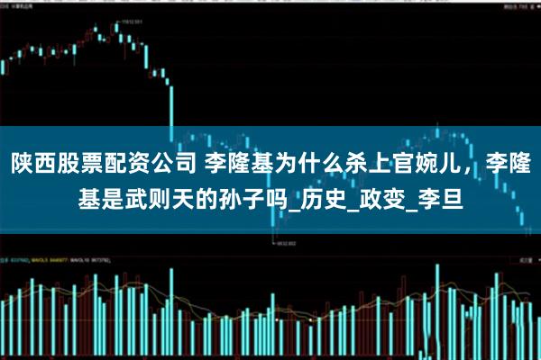 陕西股票配资公司 李隆基为什么杀上官婉儿，李隆基是武则天的孙子吗_历史_政变_李旦