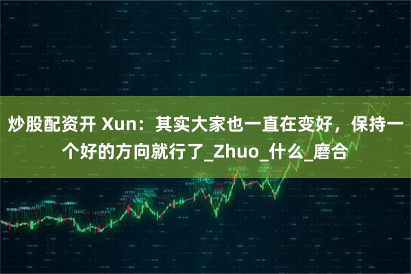 炒股配资开 Xun：其实大家也一直在变好，保持一个好的方向就行了_Zhuo_什么_磨合
