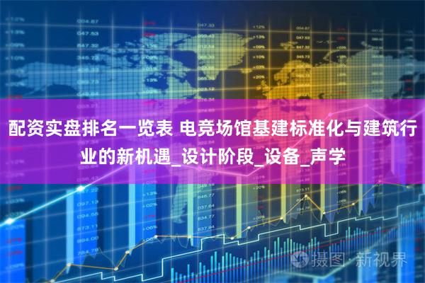 配资实盘排名一览表 电竞场馆基建标准化与建筑行业的新机遇_设计阶段_设备_声学