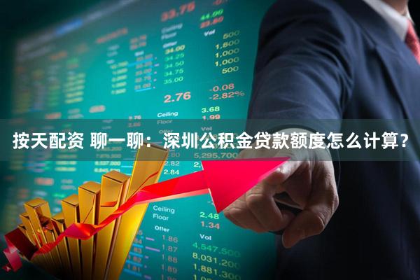 按天配资 聊一聊：深圳公积金贷款额度怎么计算？
