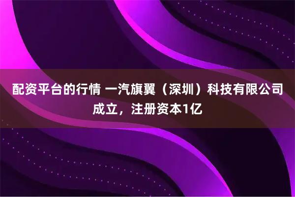 配资平台的行情 一汽旗翼（深圳）科技有限公司成立，注册资本1亿