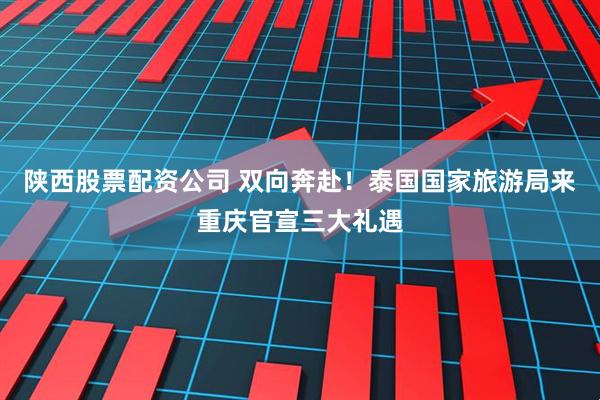 陕西股票配资公司 双向奔赴！泰国国家旅游局来重庆官宣三大礼遇