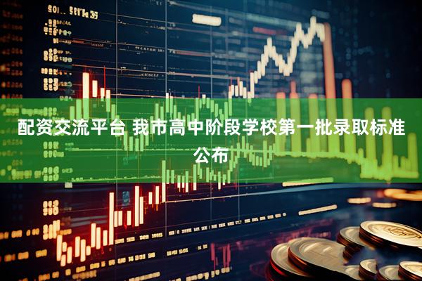 配资交流平台 我市高中阶段学校第一批录取标准公布