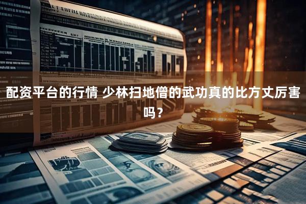配资平台的行情 少林扫地僧的武功真的比方丈厉害吗？
