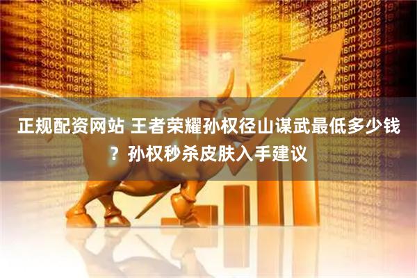 正规配资网站 王者荣耀孙权径山谋武最低多少钱？孙权秒杀皮肤入手建议