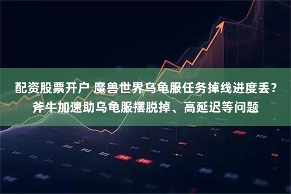 配资股票开户 魔兽世界乌龟服任务掉线进度丢？斧牛加速助乌龟服摆脱掉、高延迟等问题
