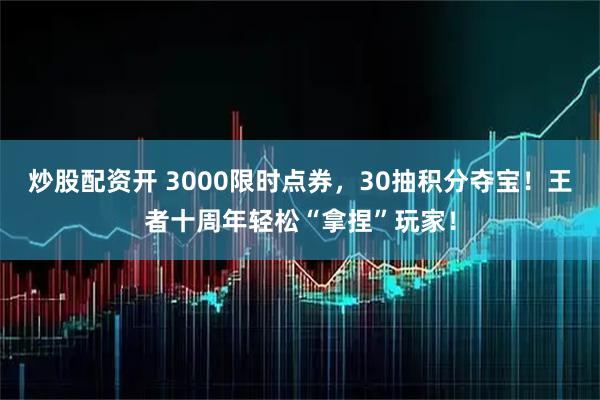 炒股配资开 3000限时点券，30抽积分夺宝！王者十周年轻松“拿捏”玩家！