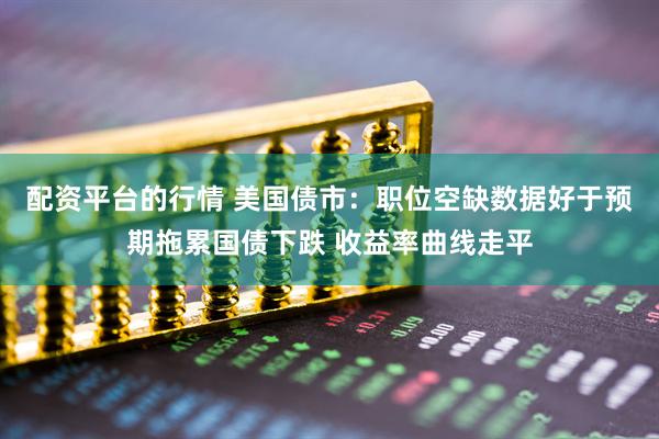 配资平台的行情 美国债市：职位空缺数据好于预期拖累国债下跌 收益率曲线走平