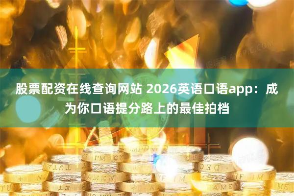 股票配资在线查询网站 2026英语口语app：成为你口语提分路上的最佳拍档