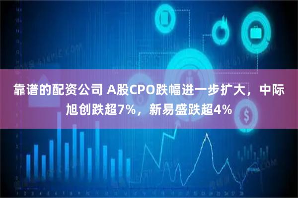 靠谱的配资公司 A股CPO跌幅进一步扩大，中际旭创跌超7%，新易盛跌超4%