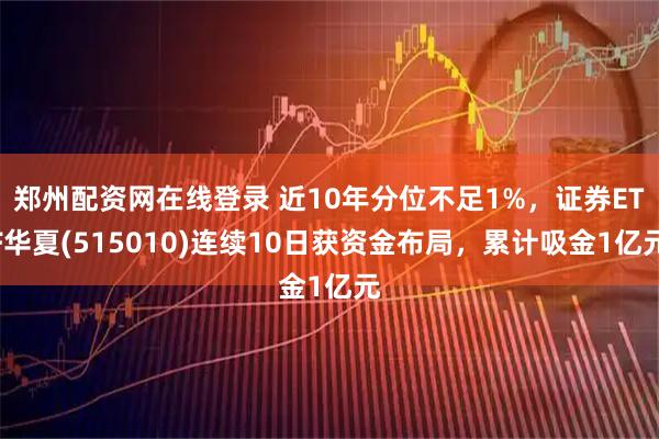 郑州配资网在线登录 近10年分位不足1%，证券ETF华夏(515010)连续10日获资金布局，累计吸金1亿元