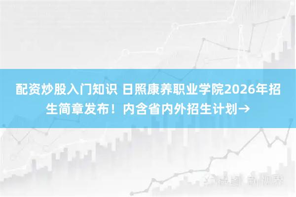 配资炒股入门知识 日照康养职业学院2026年招生简章发布！内含省内外招生计划→